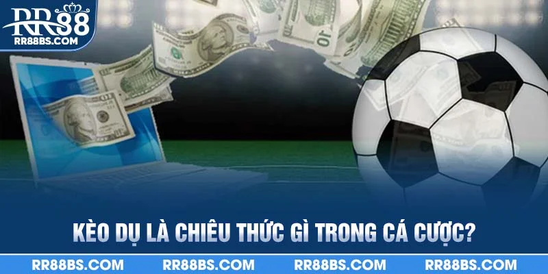 Kèo dụ là chiêu thức gì trong cá cược?