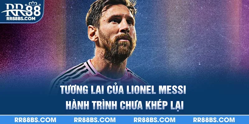 Tương lai của Lionel Messi – hành trình chưa khép lại